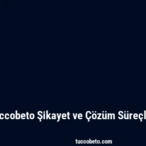 Tuccobeto Şikayet ve Çözüm Süreçleri